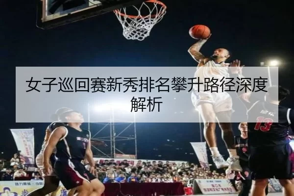 女子巡回赛新秀排名攀升路径深度解析