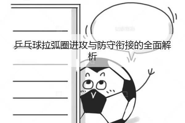 乒乓球拉弧圈进攻与防守衔接的全面解析